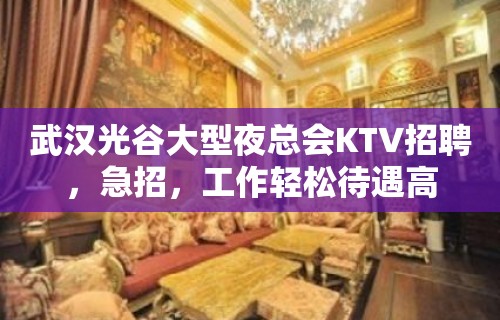 武汉光谷大型夜总会KTV招聘，急招，工作轻松待遇高