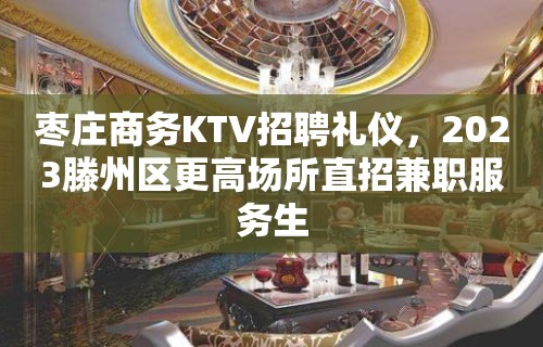 枣庄商务KTV招聘礼仪，2023滕州区更高场所直招兼职服务生