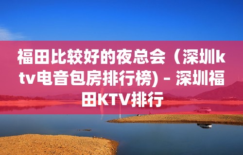 福田比较好的夜总会（深圳ktv电音包房排行榜) – 深圳福田KTV排行