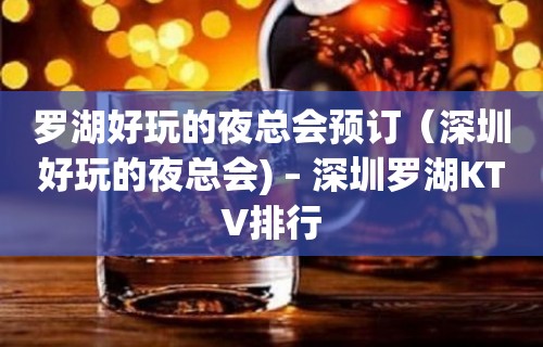 罗湖好玩的夜总会预订（深圳好玩的夜总会) – 深圳罗湖KTV排行