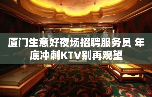 厦门生意好夜场招聘服务员 年底冲刺KTV别再观望