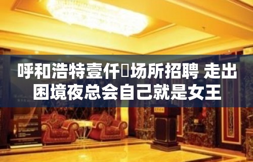 呼和浩特壹仟陸场所招聘 走出困境夜总会自己就是女王