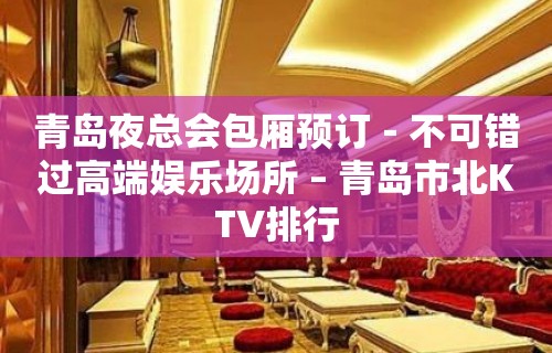 青岛夜总会包厢预订－不可错过高端娱乐场所 – 青岛市北KTV排行