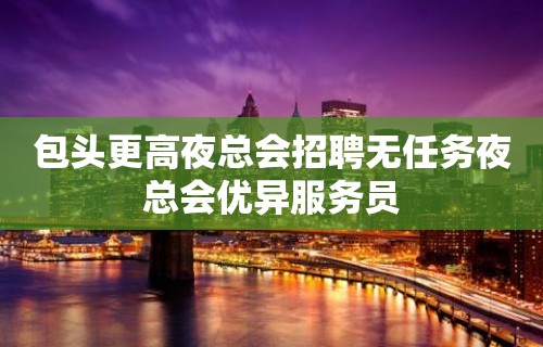 包头更高夜总会招聘无任务夜总会优异服务员