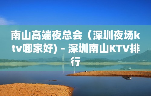 南山高端夜总会（深圳夜场ktv哪家好) – 深圳南山KTV排行