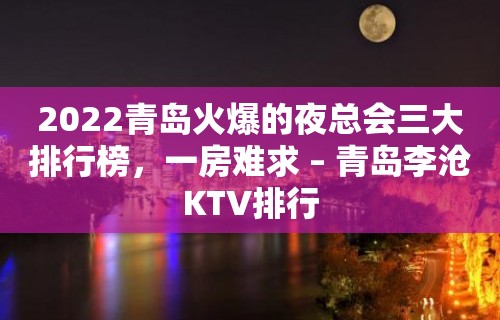 2022青岛火爆的夜总会三大排行榜，一房难求 – 青岛李沧KTV排行