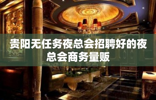 贵阳无任务夜总会招聘好的夜总会商务量贩