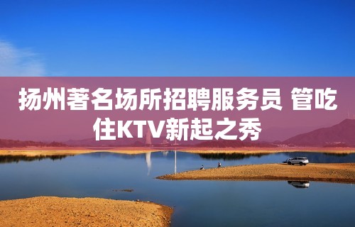 扬州著名场所招聘服务员 管吃住KTV新起之秀