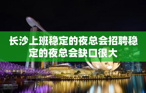 长沙上班稳定的夜总会招聘稳定的夜总会缺口很大