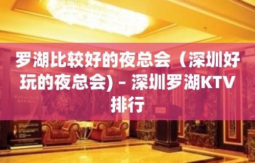 罗湖比较好的夜总会（深圳好玩的夜总会) – 深圳罗湖KTV排行