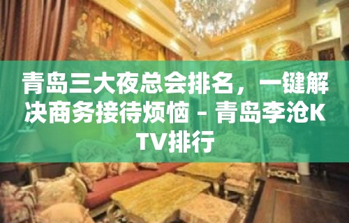 青岛三大夜总会排名，一键解决商务接待烦恼 – 青岛李沧KTV排行