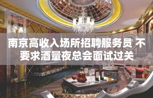 南京高收入场所招聘服务员 不要求酒量夜总会面试过关