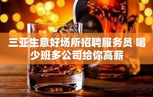 三亚生意好场所招聘服务员 喝少班多公司给你高薪