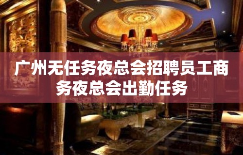 广州无任务夜总会招聘员工商务夜总会出勤任务