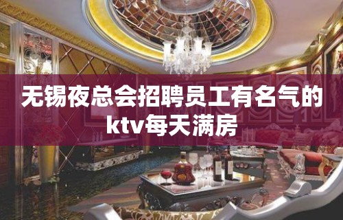 无锡夜总会招聘员工有名气的ktv每天满房