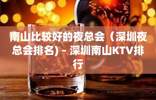 南山比较好的夜总会（深圳夜总会排名) – 深圳南山KTV排行