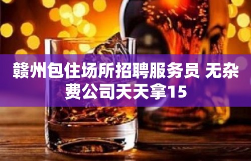 赣州包住场所招聘服务员 无杂费公司天天拿15