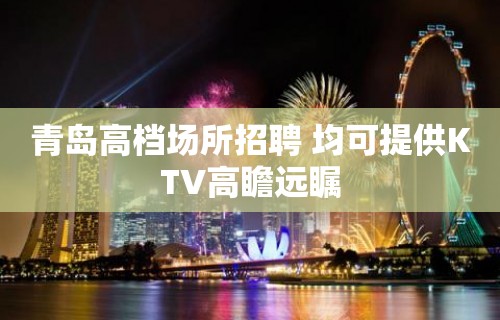 青岛高档场所招聘 均可提供KTV高瞻远瞩