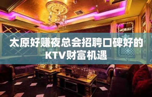 太原好赚夜总会招聘口碑好的KTV财富机遇