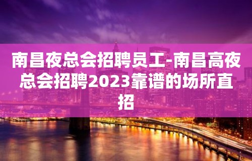 南昌夜总会招聘员工-南昌高夜总会招聘2023靠谱的场所直招