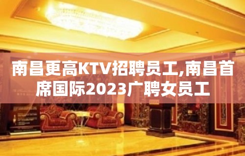 南昌更高KTV招聘员工,南昌首席国际2023广聘女员工