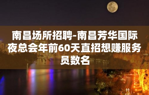 南昌场所招聘-南昌芳华国际夜总会年前60天直招想赚服务员数名