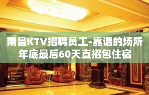 南昌KTV招聘员工-靠谱的场所年底最后60天直招包住宿