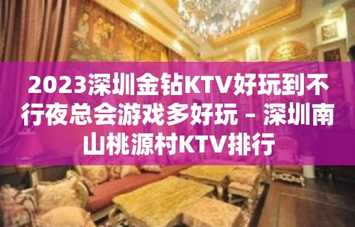 2023深圳金钻KTV好玩到不行夜总会游戏多好玩 – 深圳南山桃源村KTV排行