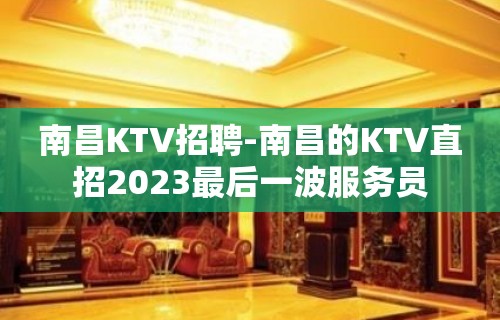 南昌KTV招聘-南昌的KTV直招2023最后一波服务员