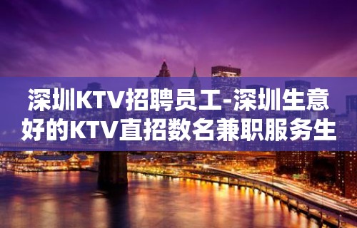 深圳KTV招聘员工-深圳生意好的KTV直招数名兼职服务生