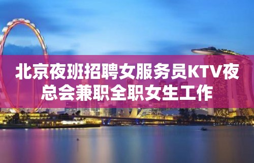 北京夜班招聘女服务员KTV夜总会兼职全职女生工作