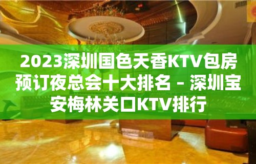 2023深圳国色天香KTV包房预订夜总会十大排名 – 深圳宝安梅林关口KTV排行