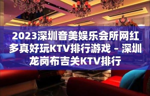 2023深圳音美娱乐会所网红多真好玩KTV排行游戏 – 深圳龙岗布吉关KTV排行