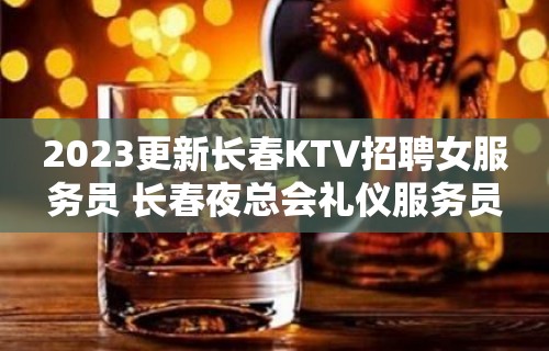 2023更新长春KTV招聘女服务员 长春夜总会礼仪服务员