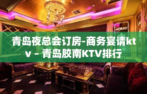 青岛夜总会订房-商务宴请ktv – 青岛胶南KTV排行