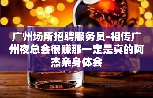 广州场所招聘服务员-相传广州夜总会很赚那一定是真的阿杰亲身体会