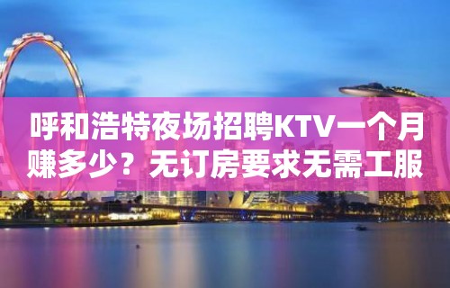 呼和浩特夜场招聘KTV一个月赚多少？无订房要求无需工服