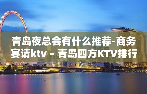 青岛夜总会有什么推荐-商务宴请ktv – 青岛四方KTV排行