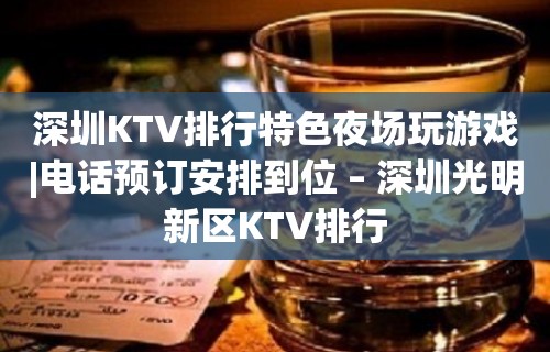 深圳KTV排行特色夜场玩游戏|电话预订安排到位 – 深圳光明新区KTV排行