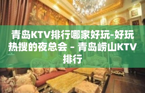 青岛KTV排行哪家好玩-好玩热搜的夜总会 – 青岛崂山KTV排行