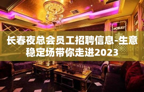 长春夜总会员工招聘信息-生意稳定场带你走进2023