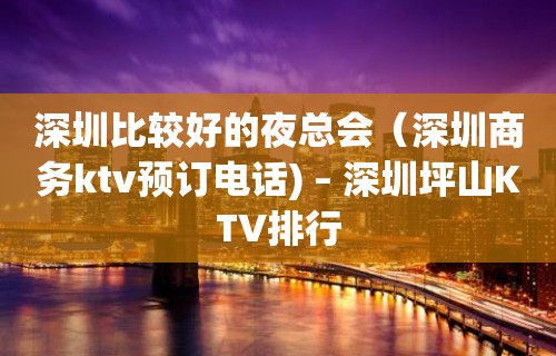 深圳比较好的夜总会（深圳商务ktv预订电话) – 深圳坪山KTV排行