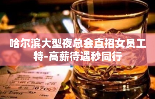 哈尔滨大型夜总会直招女员工特-高薪待遇秒同行