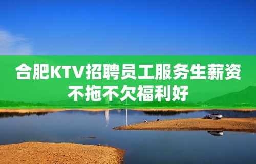 合肥KTV招聘员工服务生薪资不拖不欠福利好