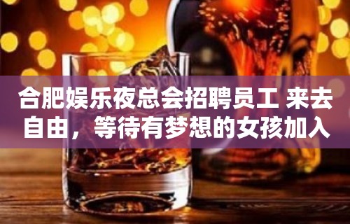 合肥娱乐夜总会招聘员工 来去自由，等待有梦想的女孩加入