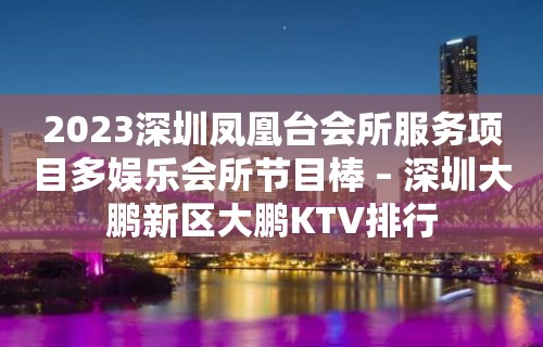 2023深圳凤凰台会所服务项目多娱乐会所节目棒 – 深圳大鹏新区大鹏KTV排行