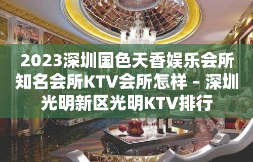 2023深圳国色天香娱乐会所知名会所KTV会所怎样 – 深圳光明新区光明KTV排行