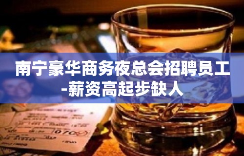 南宁豪华商务夜总会招聘员工-薪资高起步缺人