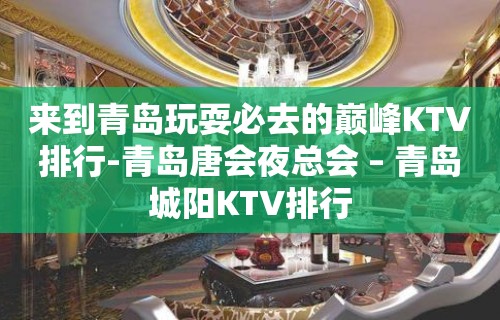 来到青岛玩耍必去的巅峰KTV排行-青岛唐会夜总会 – 青岛城阳KTV排行