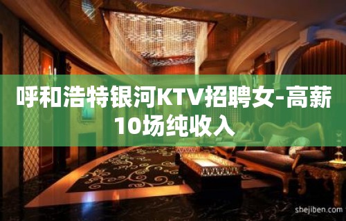 呼和浩特银河KTV招聘女-高薪10场纯收入